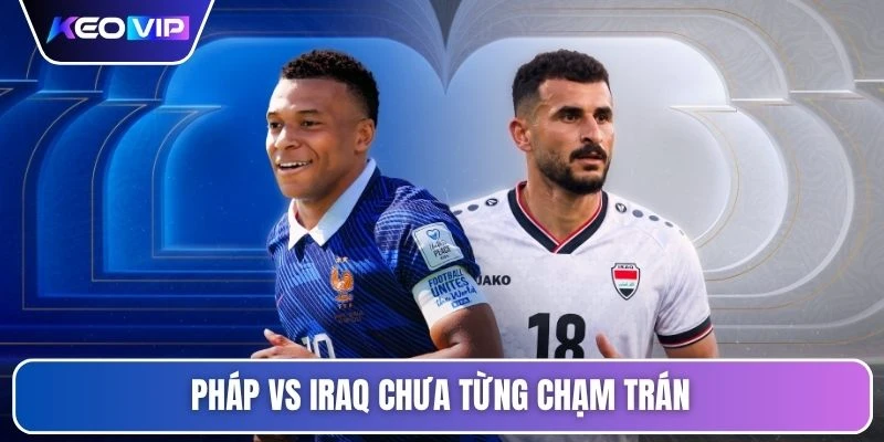 Pháp vs Iraq chưa từng chạm trán