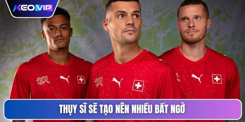 Thụy Sĩ sẽ tạo nên nhiều bất ngờ